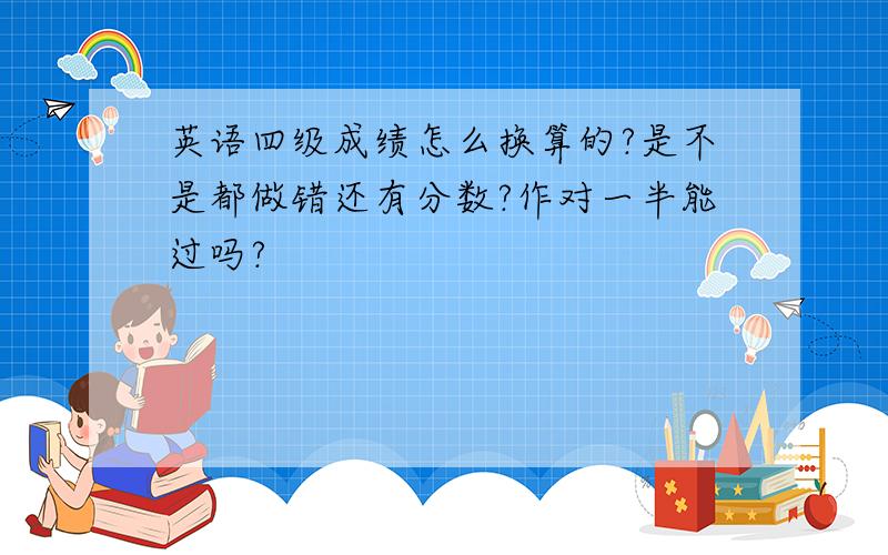 英语四级成绩怎么换算的?是不是都做错还有分数?作对一半能过吗?