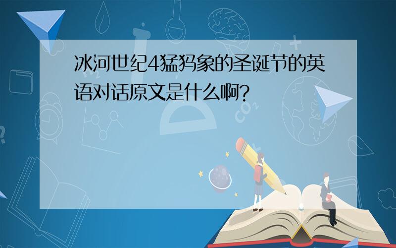 冰河世纪4猛犸象的圣诞节的英语对话原文是什么啊?