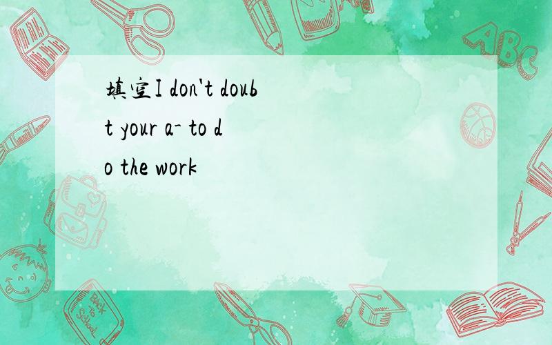 填空I don't doubt your a- to do the work