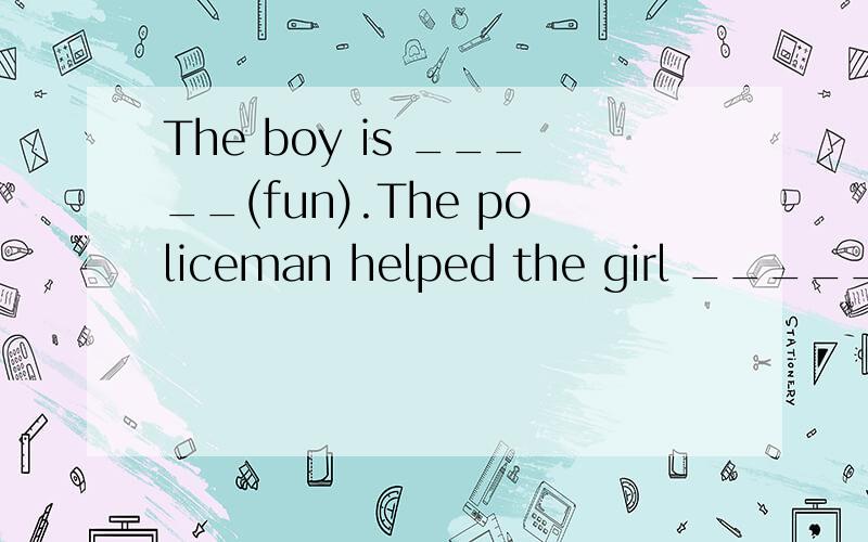 The boy is _____(fun).The policeman helped the girl _____(find) her father.