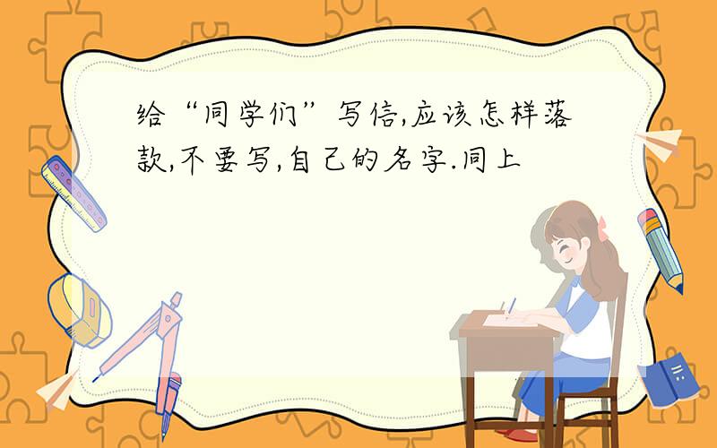 给“同学们”写信,应该怎样落款,不要写,自己的名字.同上