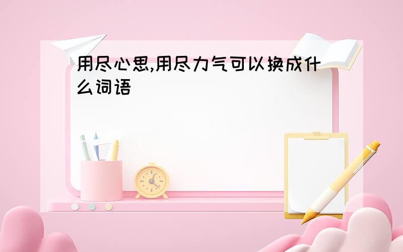 用尽心思,用尽力气可以换成什么词语