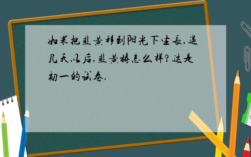 如果把韭黄移到阳光下生长,过几天以后,韭黄将怎么样?这是初一的试卷.