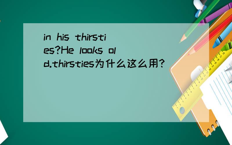 in his thirsties?He looks old.thirsties为什么这么用?