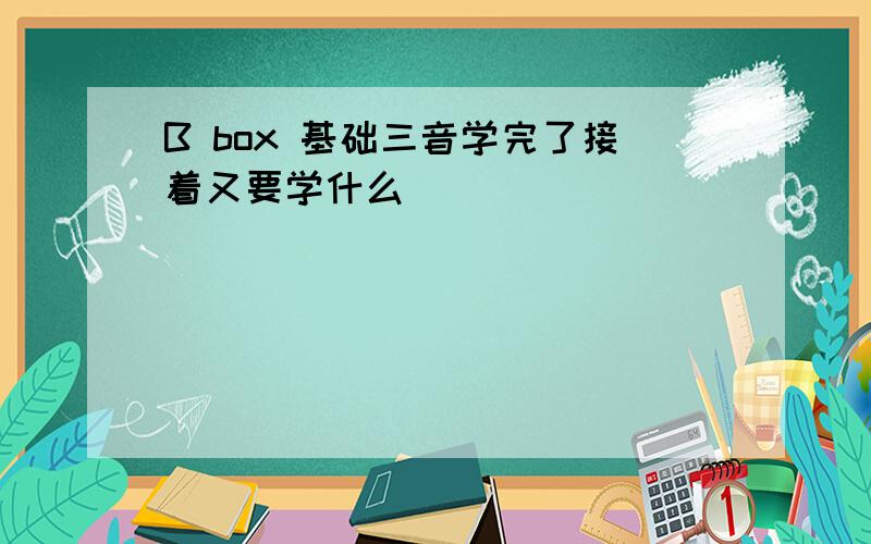 B box 基础三音学完了接着又要学什么