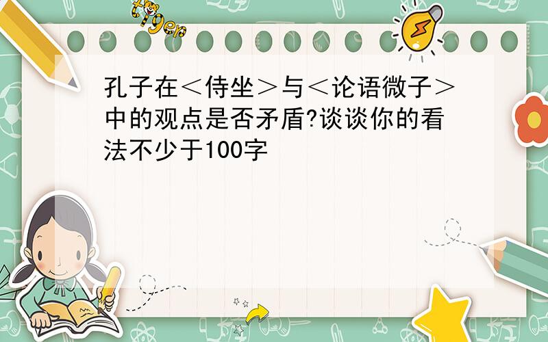 孔子在＜侍坐＞与＜论语微子＞中的观点是否矛盾?谈谈你的看法不少于100字