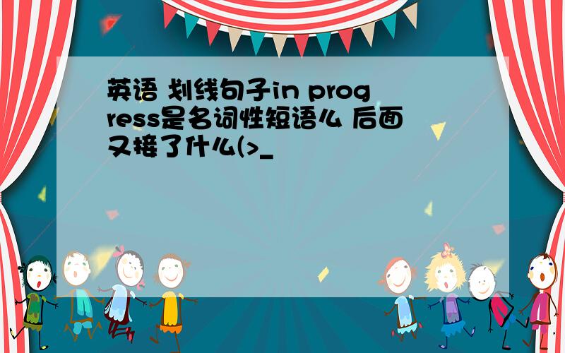 英语 划线句子in progress是名词性短语么 后面又接了什么(>_