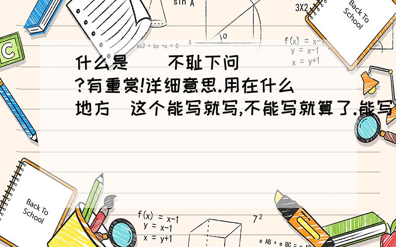 什么是    不耻下问   ?有重赏!详细意思.用在什么地方[这个能写就写,不能写就算了.能写的另外加分!]