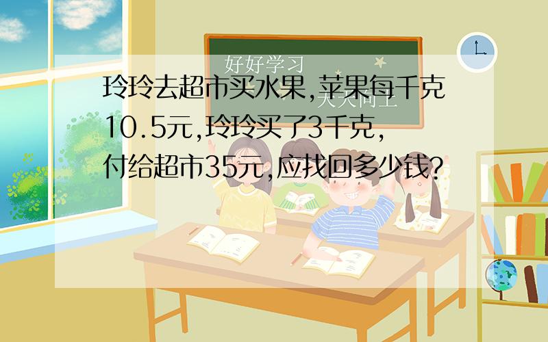 玲玲去超市买水果,苹果每千克10.5元,玲玲买了3千克,付给超市35元,应找回多少钱?