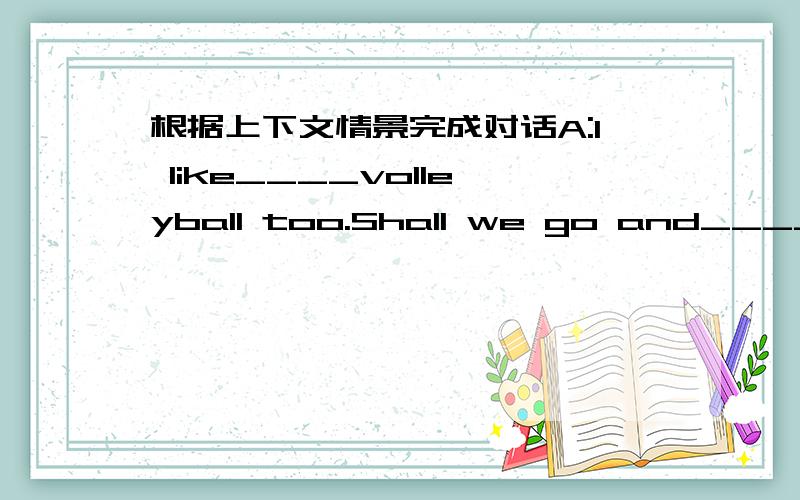 根据上下文情景完成对话A:I like____volleyball too.Shall we go and____ them?B:______idea!Let's go.