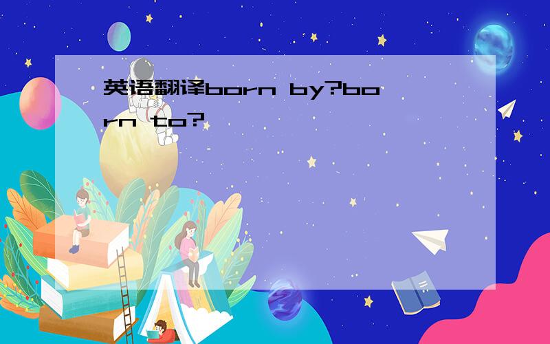 英语翻译born by?born to?