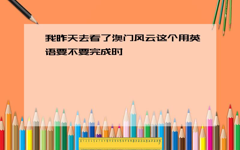 我昨天去看了澳门风云这个用英语要不要完成时,