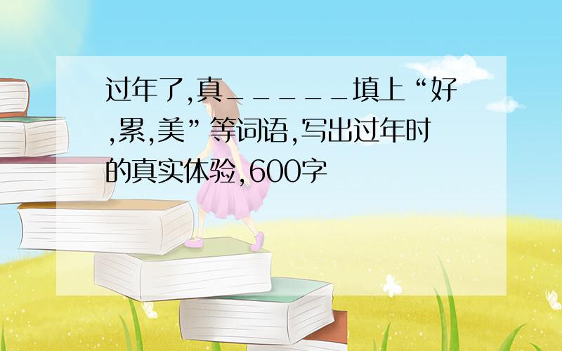 过年了,真_____填上“好,累,美”等词语,写出过年时的真实体验,600字