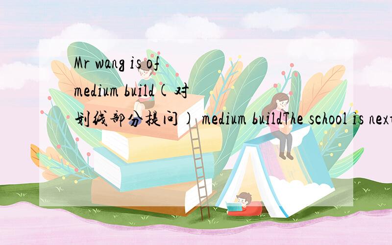 Mr wang is of medium build(对划线部分提问) medium buildThe school is next to the hospital （对划线部分提问） next to the hospitalJim is tall (用short改为选择疑问句)Jack has short black hair (改为否定句)