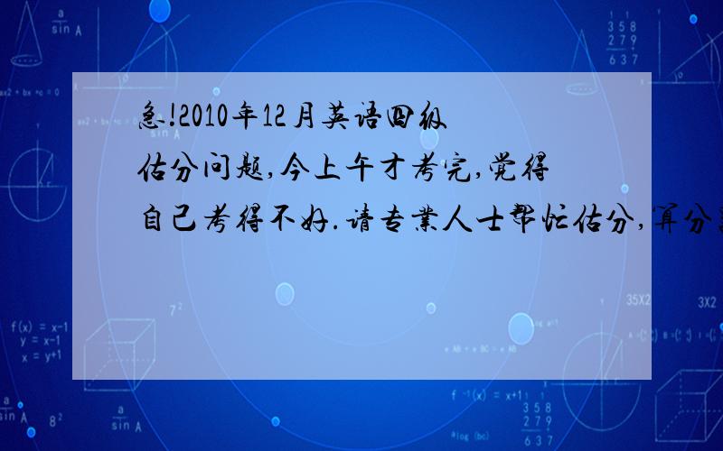 急!2010年12月英语四级估分问题,今上午才考完,觉得自己考得不好.请专业人士帮忙估分,算分器就算了快速阅读对了6个听力前25道对了15道听力填空对了三个,句子一半吧选词填空对了4个仔细阅