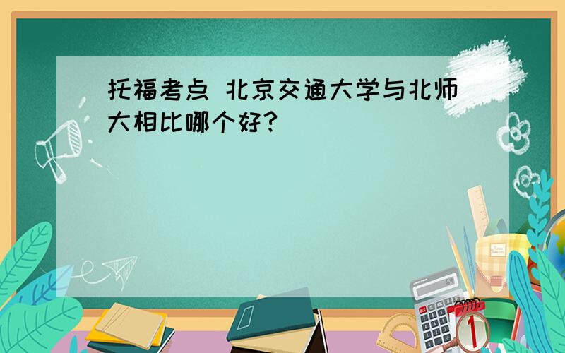 托福考点 北京交通大学与北师大相比哪个好?