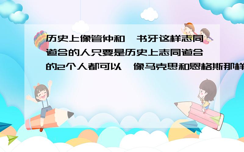 历史上像管仲和鲍书牙这样志同道合的人只要是历史上志同道合的2个人都可以,像马克思和恩格斯那样的人都可以,帮我回答一下,十分十分感谢你们!