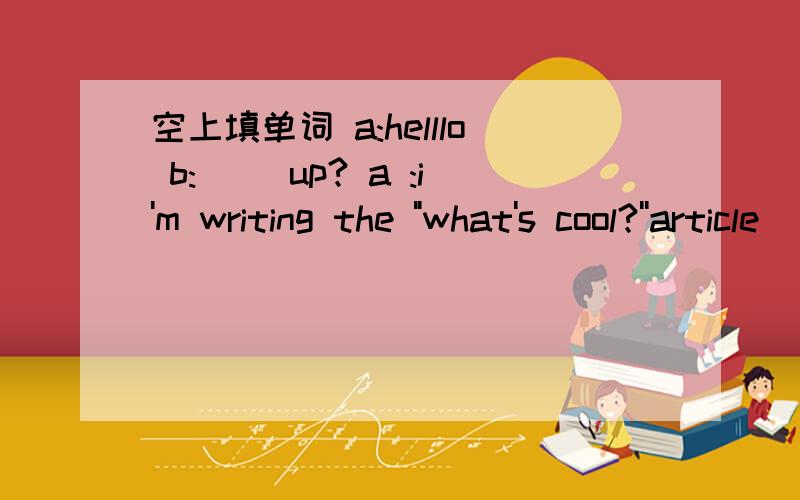 空上填单词 a:helllo b:( )up? a :i'm writing the 