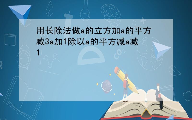 用长除法做a的立方加a的平方减3a加1除以a的平方减a减1