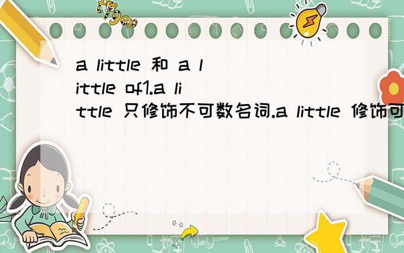 a little 和 a little of1.a little 只修饰不可数名词.a little 修饰可数名词 a 是冠词 little 形容词 .a little 可做副词 和修饰比较级 a little of 怎么用?（既可修饰可数也可以修饰不可数?代词一定用a little