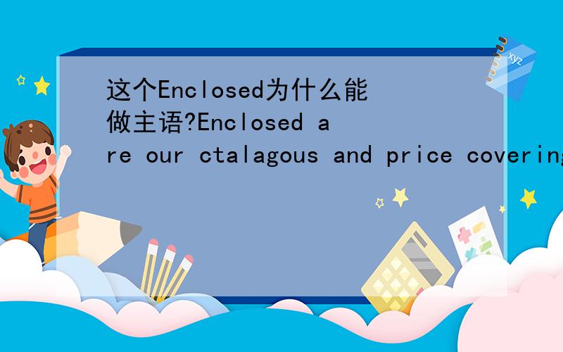 这个Enclosed为什么能做主语?Enclosed are our ctalagous and price covering all the productionsCatalogue~上面的句子中Enclosed不是名词吗？动词怎么能做主语？