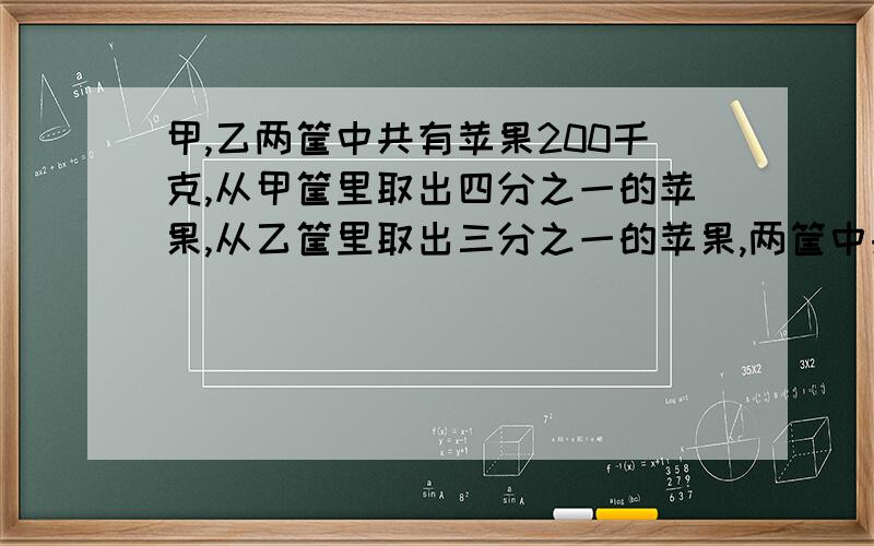 甲,乙两筐中共有苹果200千克,从甲筐里取出四分之一的苹果,从乙筐里取出三分之一的苹果,两筐中共取出60千克苹果.甲乙两筐原来各有苹果多少千克.不要方程