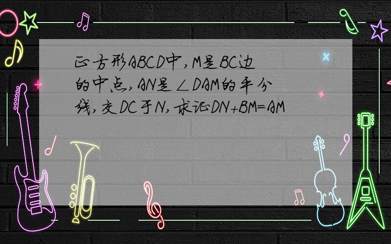 正方形ABCD中,M是BC边的中点,AN是∠DAM的平分线,交DC于N,求证DN+BM=AM