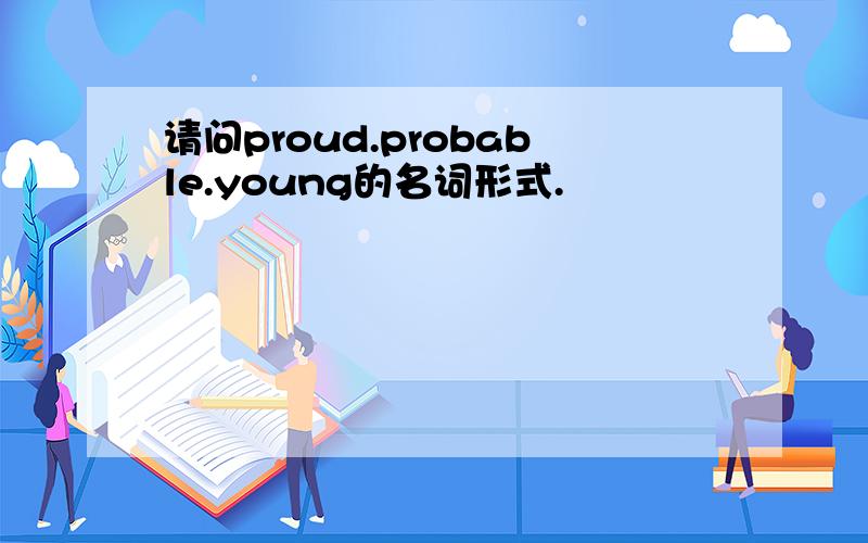 请问proud.probable.young的名词形式.