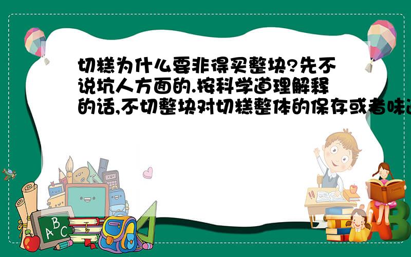 切糕为什么要非得买整块?先不说坑人方面的.按科学道理解释的话,不切整块对切糕整体的保存或者味道会产生什么影响吗?还是说会有其它的问题?对我说的就是，竖着切，切多少你就得买多