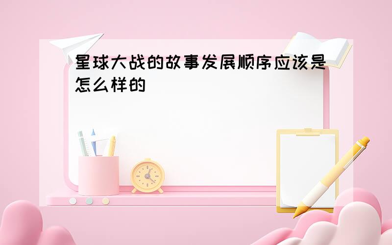 星球大战的故事发展顺序应该是怎么样的