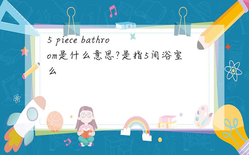 5 piece bathroom是什么意思?是指5间浴室么