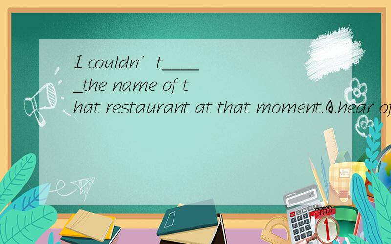 I couldn’t_____the name of that restaurant at that moment.A.hear of B.think of C.take out D.come over