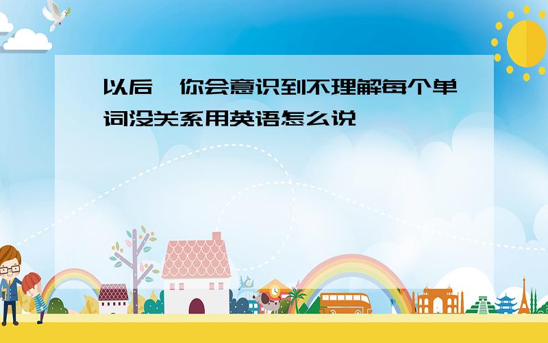 以后,你会意识到不理解每个单词没关系用英语怎么说