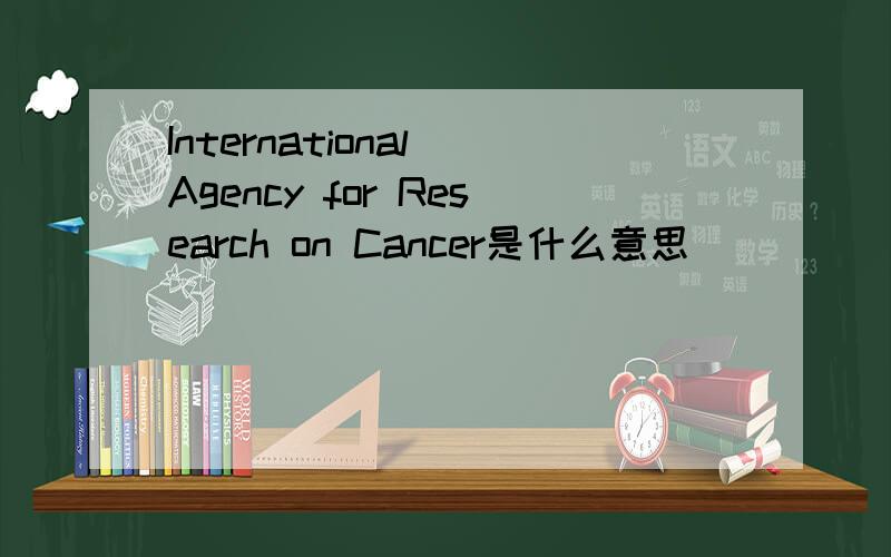 International Agency for Research on Cancer是什么意思