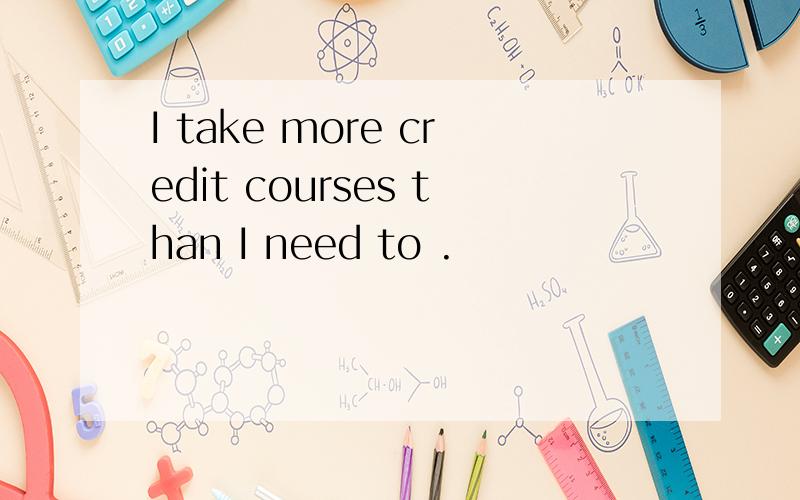 I take more credit courses than I need to .