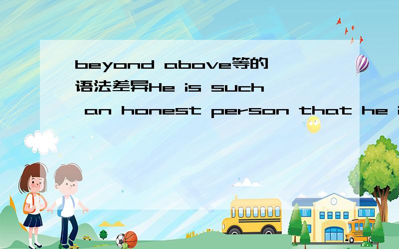 beyond above等的语法差异He is such an honest person that he is_____telling a lie.A.beyond B.above C.over D.under