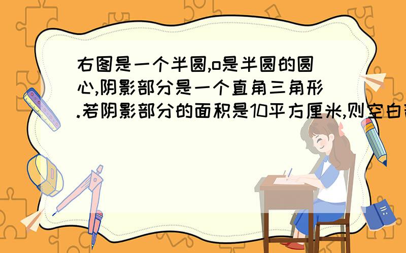 右图是一个半圆,o是半圆的圆心,阴影部分是一个直角三角形.若阴影部分的面积是10平方厘米,则空白部分的面积是多少?