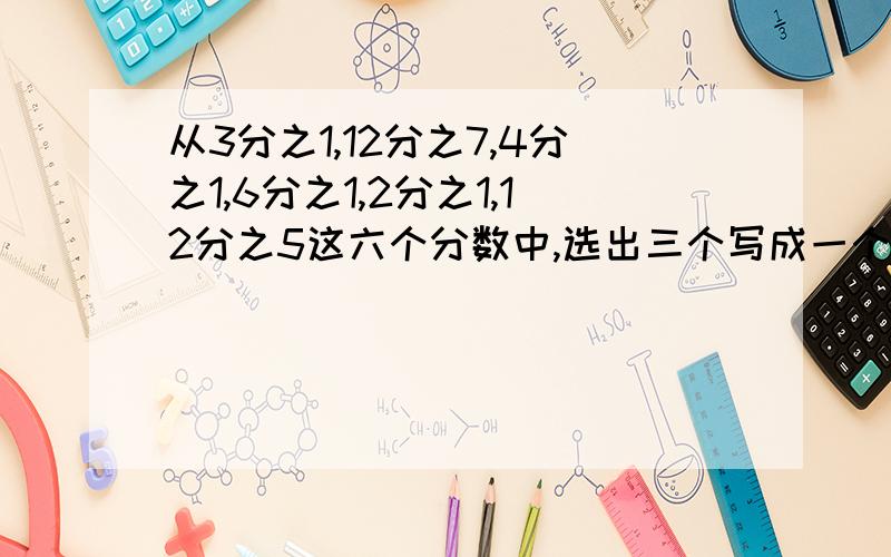 从3分之1,12分之7,4分之1,6分之1,2分之1,12分之5这六个分数中,选出三个写成一个连加的算式,使和等于1,算式是什么