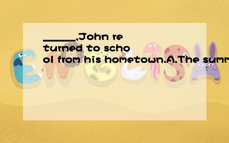 ______,John returned to school from his hometown.A.The summer vacation being over B.The summer vacation is overC.Because the summer vacation over D.After the summer vacation being over