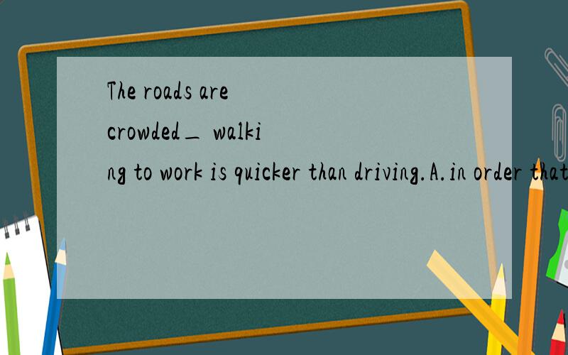 The roads are crowded_ walking to work is quicker than driving.A.in order that B.so that C.so as to D.in order to