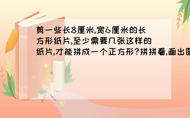 剪一些长8厘米,宽6厘米的长方形纸片,至少需要几张这样的纸片,才能拼成一个正方形?拼拼看,画出图形画画画画画画画画画画画画画画画画画画画画画画画画画画画画画画画画画画画画画画画