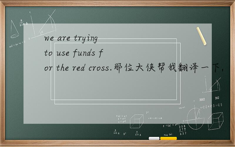 we are trying to use funds for the red cross.那位大侠帮我翻译一下,