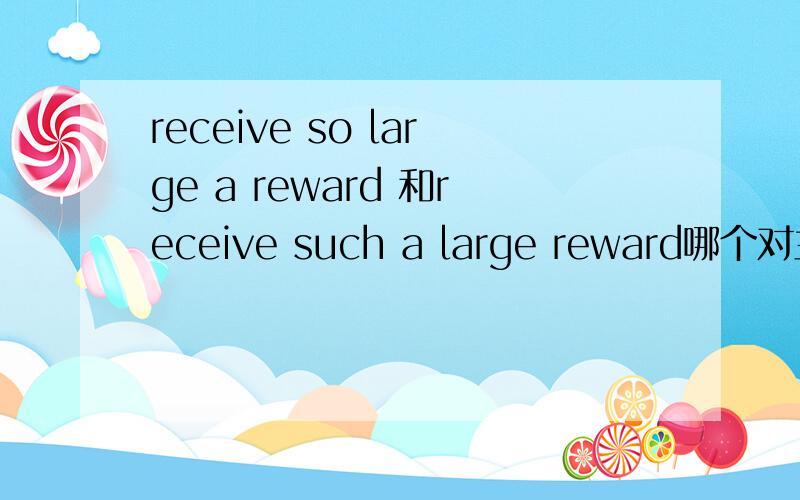 receive so large a reward 和receive such a large reward哪个对主要是so 、such的区别