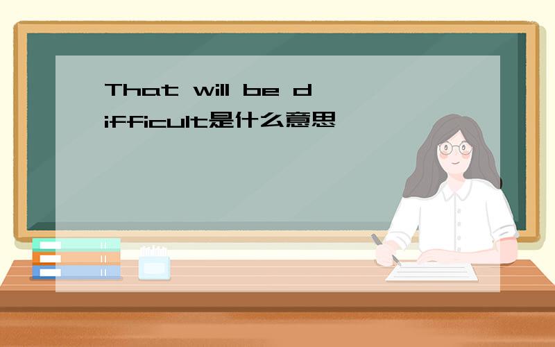 That will be difficult是什么意思