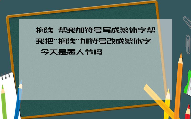 搁浅 帮我加符号写成繁体字帮我把”搁浅”加符号改成繁体字 今天是愚人节吗