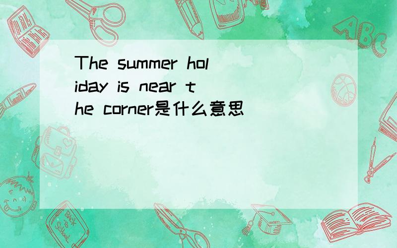 The summer holiday is near the corner是什么意思