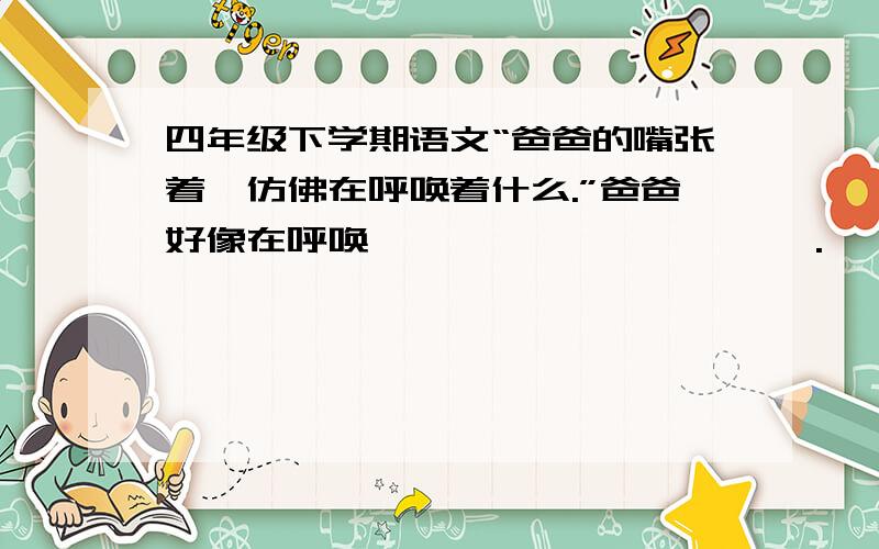 四年级下学期语文“爸爸的嘴张着,仿佛在呼唤着什么.”爸爸好像在呼唤———————————.