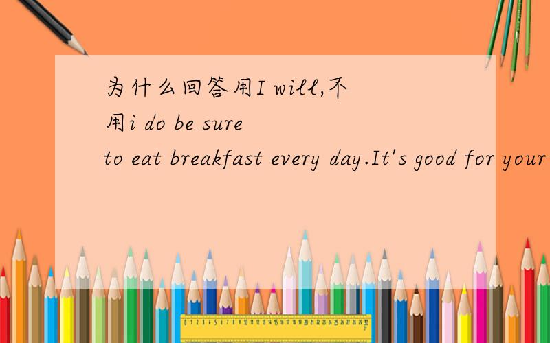 为什么回答用I will,不用i do be sure to eat breakfast every day.It's good for your stomachbe sure to eat breakfast every day.It's good for your stomachsure,（i will ）为什么回答用I will,不用i do