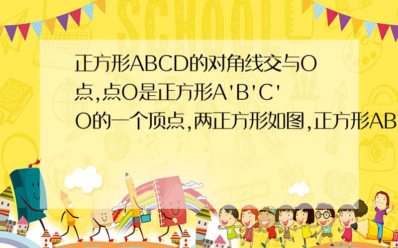 正方形ABCD的对角线交与O点,点O是正方形A'B'C'O的一个顶点,两正方形如图,正方形ABCD的对角线交与O点,点O是正方形A'B'C'O的一个顶点,两正方形边长相等,正方形A'B'C'D'绕O点无论怎样转动,两正方形