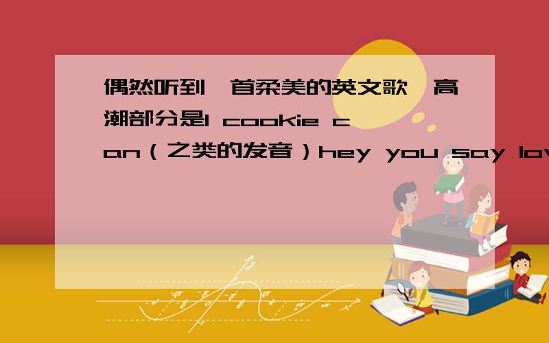 偶然听到一首柔美的英文歌,高潮部分是I cookie can（之类的发音）hey you say love me began.